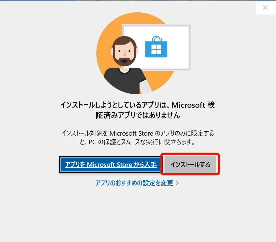 メッセージボックスが表示されており、以下の文章が書かれている 「インストールしようとしているアプリは、Microsoft検証済みアプリではありません」 下部にボタンが2つある 左は「アプリをMicrosoft Storeから入手」 右は「インストールする」