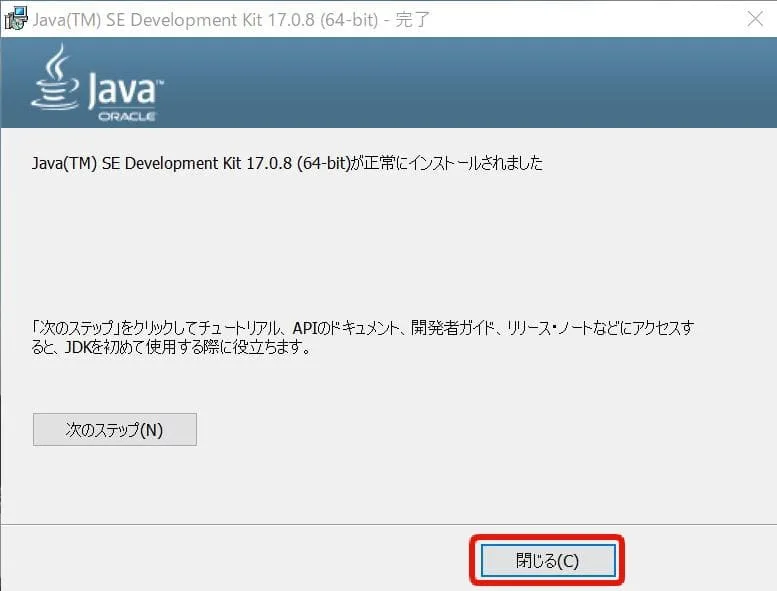 インストーラーの最後の画面 「正常にインストールされました」と書かれている さらに画面中央に以下の文章が書かれている 「次のステップをクリックしてチュートリアル、APIのドキュメント、開発者ガイド、リリース・ノートなどにアクセスすると、JDKを初めて使用する際に役立ちます。」 文章の真下に「次のステップ」というボタンがある  さらにその下に「閉じる」ボタンがある