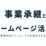 事業承継はホームページを活かすチャンスが詰まっている？！新規作成とリニューアルを成功させる方法