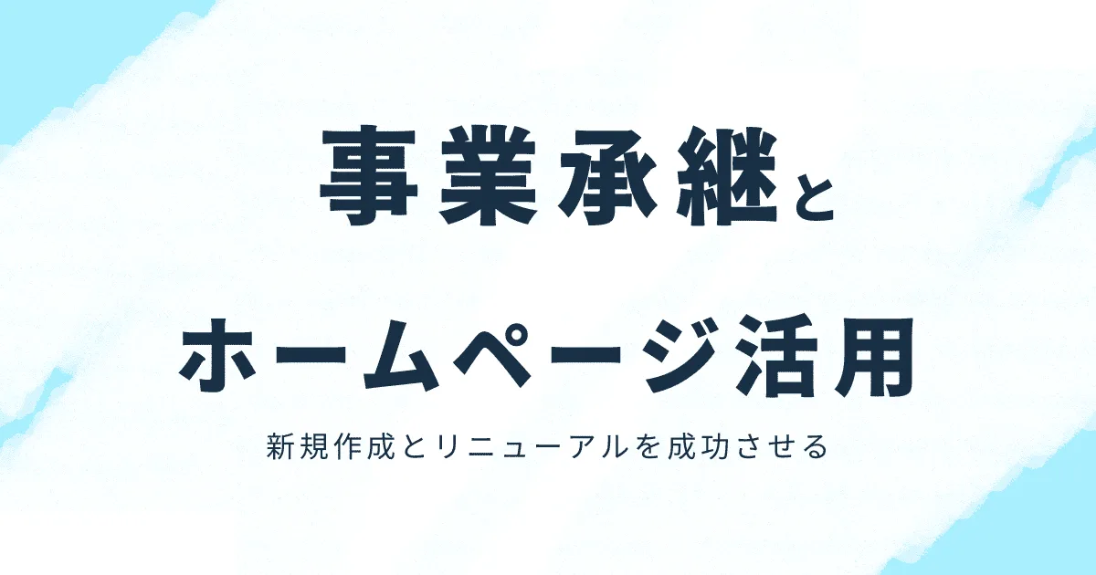 事業承継はホームページを活かすチャンスが詰まっている？！新規作成とリニューアルを成功させる方法