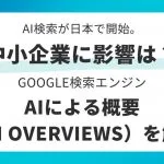 AI検索が日本で開始。中小企業に影響は？Google検索エンジン「AIによる概要（AI Overviews）」を解説